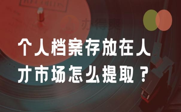 个人档案存放在人才市场怎么提取？