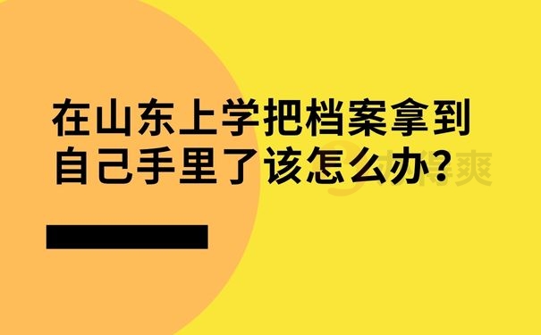 在山东上学把档案拿到自己手里了该怎么办？