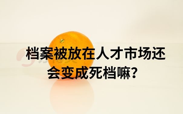 档案被放在人才市场还会变成死档嘛？