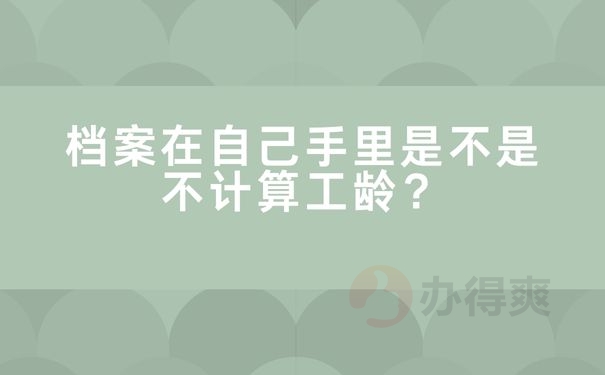 档案在自己手里是不是不计算工龄？