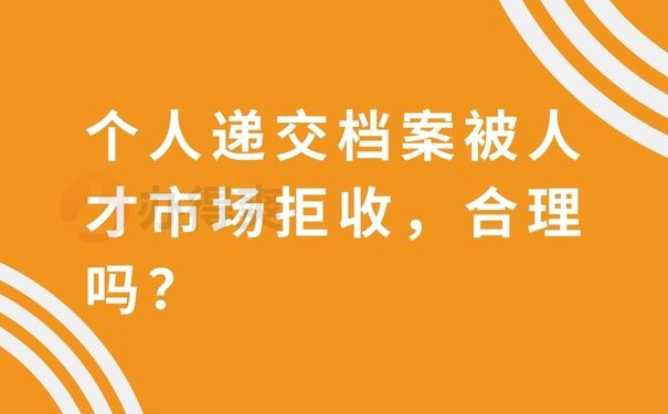 个人递交档案被人才市场拒收，合理吗？