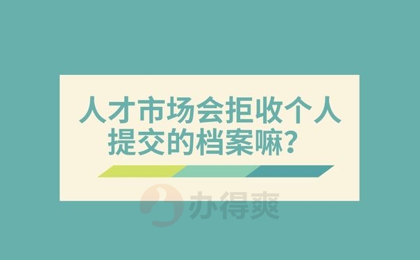 人才市场会拒收个人提交的档案嘛？