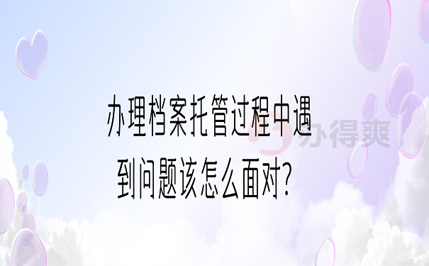 办理档案托管过程中遇到问题该怎么面对？