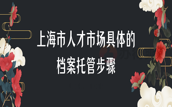 上海市人才市场具体的档案托管步骤
