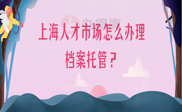 上海人才市场怎么办理档案托管？