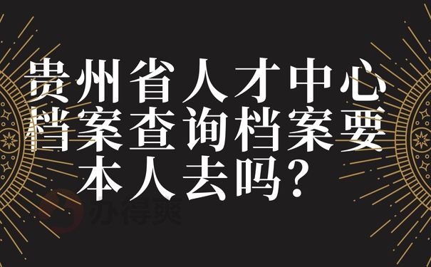 贵州省人才中心档案查询档案要本人去吗？