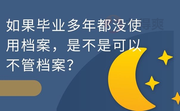 如果毕业多年都没使用档案，是不是可以不管档案？