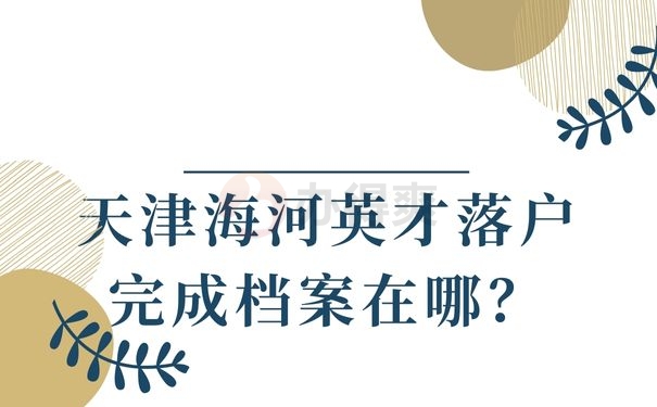 天津海河英才落户完成档案在哪？