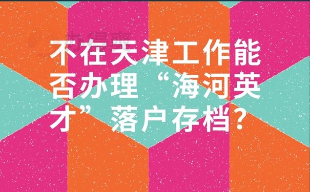 不在天津工作能否办理“海河英才”落户存档？