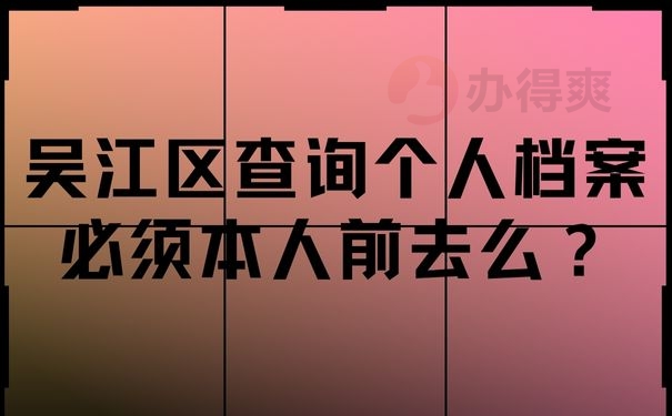 吴江区查询个人档案必须本人前去么？