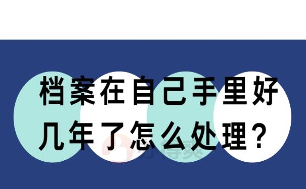 档案在自己手里好几年了怎么处理?