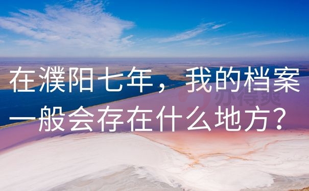  在濮阳七年，我的档案一般会存在什么地方？