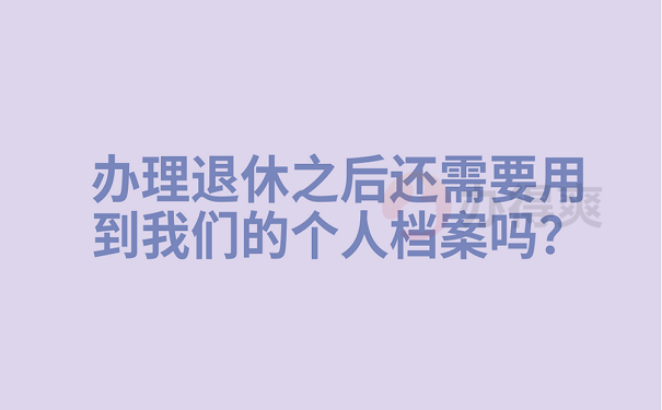 办理退休之后还需要用到我们的个人档案吗？