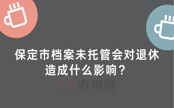 保定市档案未托管会对退休造成什么影响？