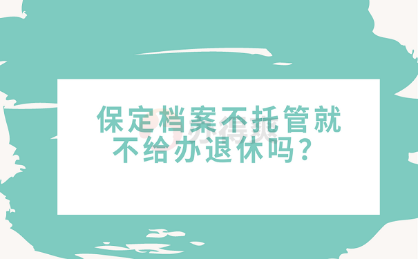 保定档案不托管就不给办退休吗？