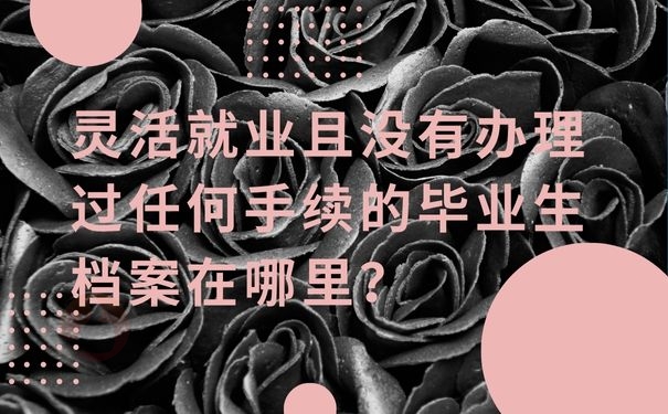 灵活就业且没有办理过任何手续的毕业生档案在哪里？