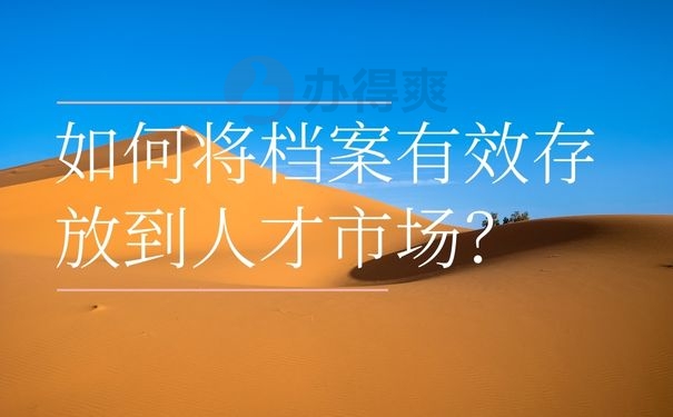 如何将档案有效存放到人才市场？