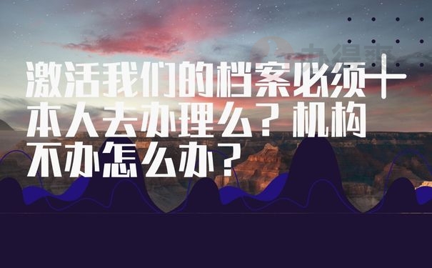 激活我们的档案必须本人去办理么？机构不办怎么办？