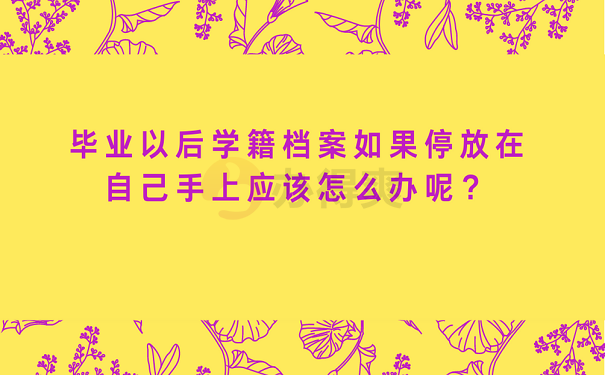 毕业以后学籍档案如果停放在自己手上应该怎么办呢？