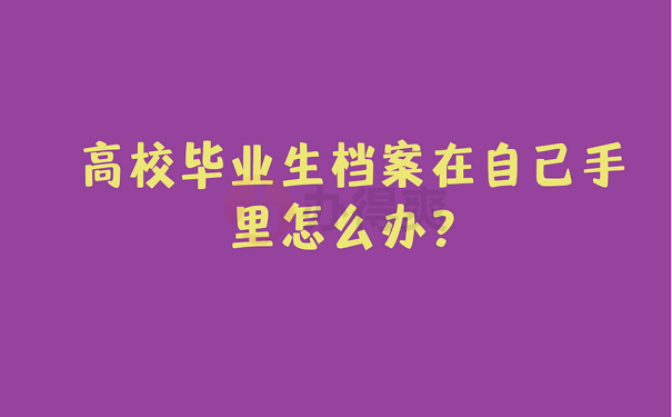 高校毕业生档案在自己手里怎么办？