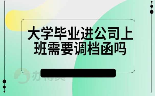 大学毕业进公司上班需要调档函吗？