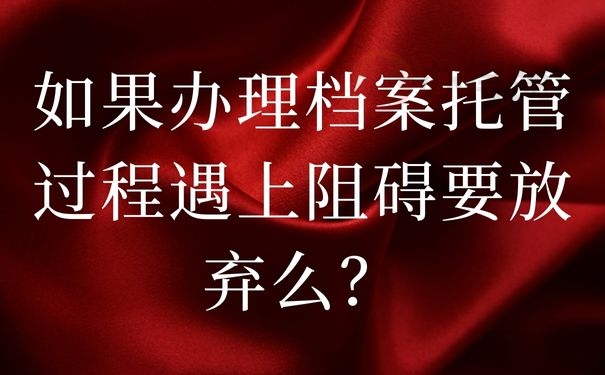 如果办理档案托管过程遇上阻碍要放弃么？