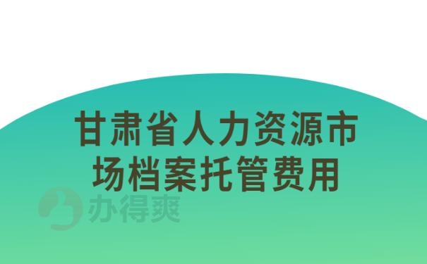 甘肃省人力资源市场档案托管费用