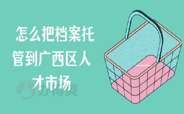 怎么把档案托管到广西区人才市场？