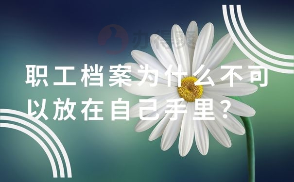 职工档案为什么不可以放在自己手里？职工档案为什么不可以放在自己手里？