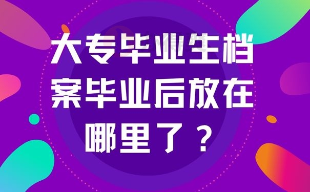 大专毕业生档案毕业后放在哪里了？