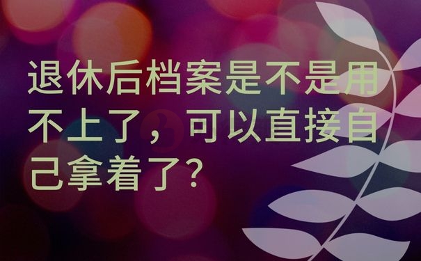 退休后档案是不是用不上了，可以直接自己拿着了？
