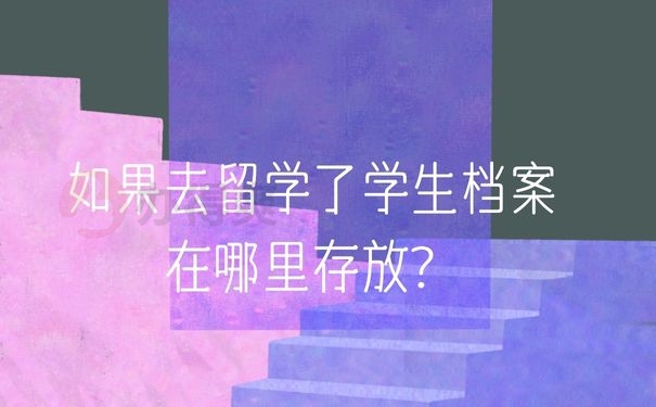 如果去留学了学生档案在哪里存放？