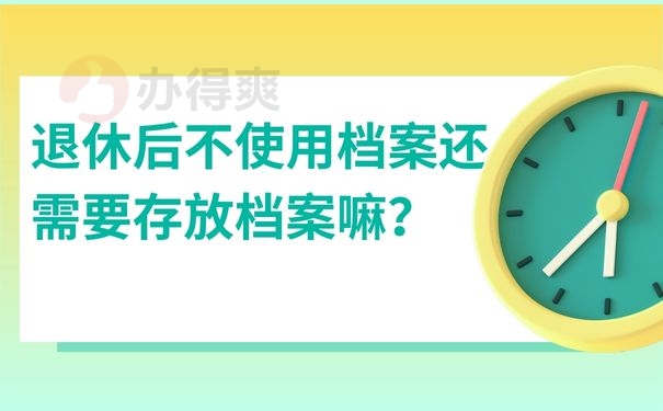  退休后不使用档案还需要存放档案嘛？