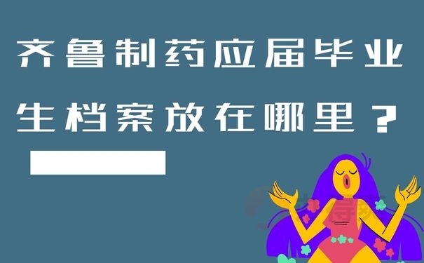 齐鲁制药应届毕业生档案放在哪里？