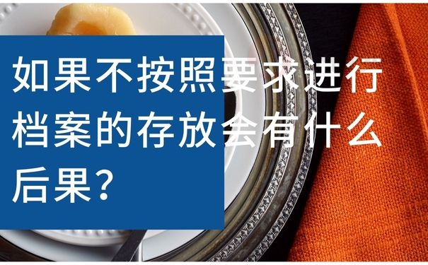 如果不按照要求进行档案的存放会有什么后果？