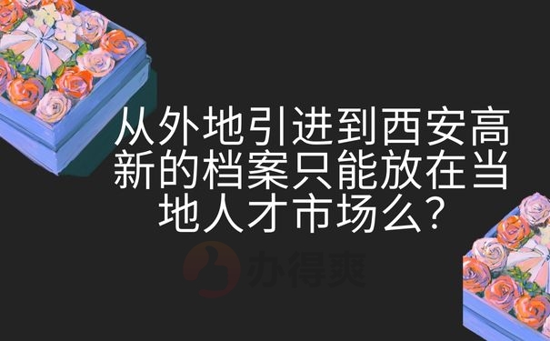 从外地引进到西安高新的档案只能放在当地人才市场么？