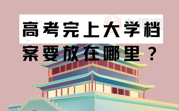 高考完要上大学档案要放在哪里？