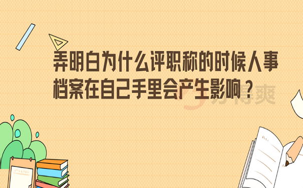 弄明白为什么评职称的时候人事档案在自己手里会产生影响？