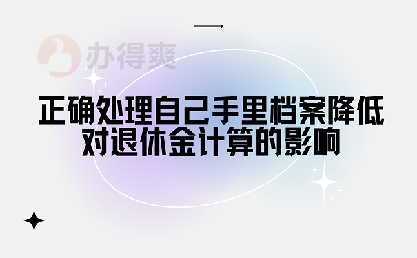 正确处理自己手里档案降低对退休金计算的影响