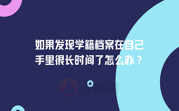 如果发现学籍档案在自己手里很长时间了怎么办？