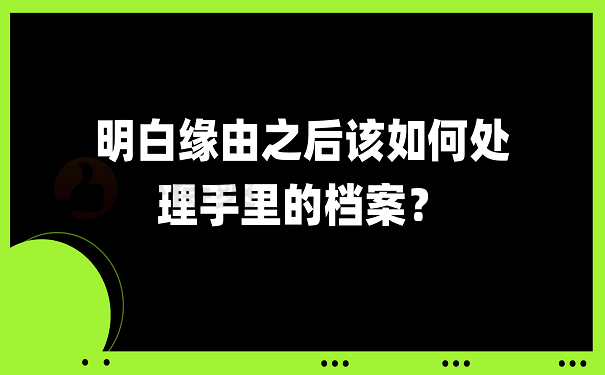 明白缘由之后该如何处理手里的档案？