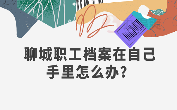 聊城职工档案在自己手里怎么办？