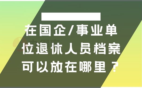 在国企/事业单位退休人员档案可以放在哪里？