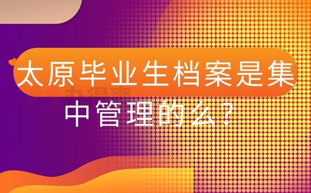 太原毕业生档案是集中管理的么？