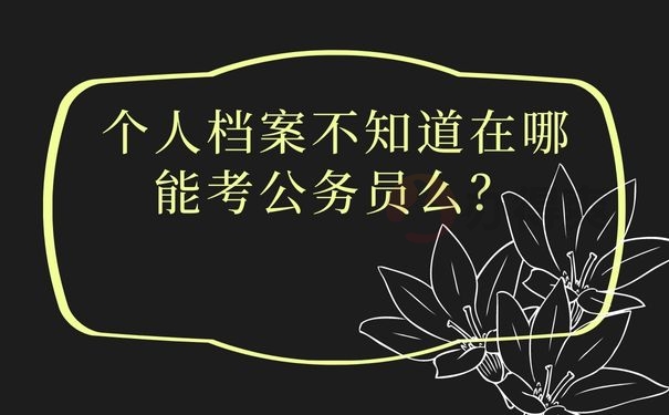 个人档案不知道在哪能考公务员么？