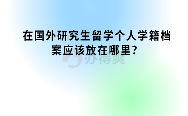 在国外研究生留学个人学籍档案应该放在哪里？