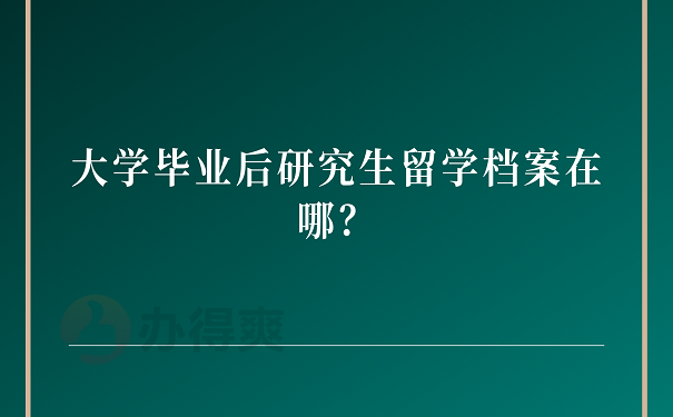 大学毕业后研究生留学档案在哪？