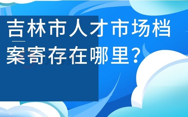 吉林市人才市场档案寄存在哪里？