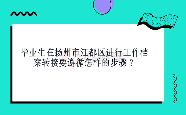 毕业生在扬州市江都区进行工作档案转接要遵循怎样的步骤？