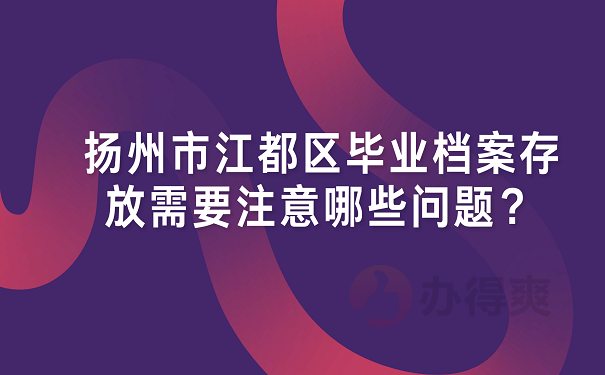 扬州市江都区毕业档案存放需要注意哪些问题？